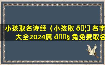 小孩取名诗经（小孩取 🦅 名字大全2024属 🐧 兔免费取名）